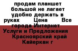 продам планшет большой не лагает удобно держать в руках!!!! › Цена ­ 2 - Все города Интернет » Услуги и Предложения   . Красноярский край,Кайеркан г.